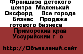 Франшиза детского центра «Маленький Оксфорд» - Все города Бизнес » Продажа готового бизнеса   . Приморский край,Уссурийский г. о. 